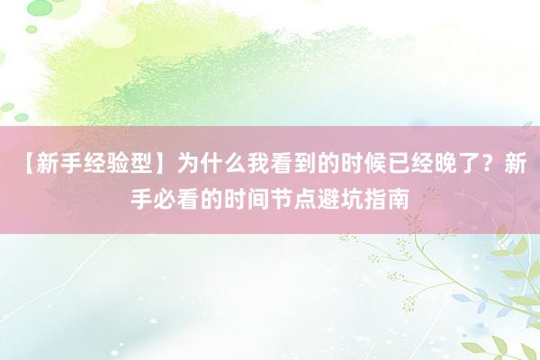 【新手经验型】为什么我看到的时候已经晚了？新手必看的时间节点避坑指南