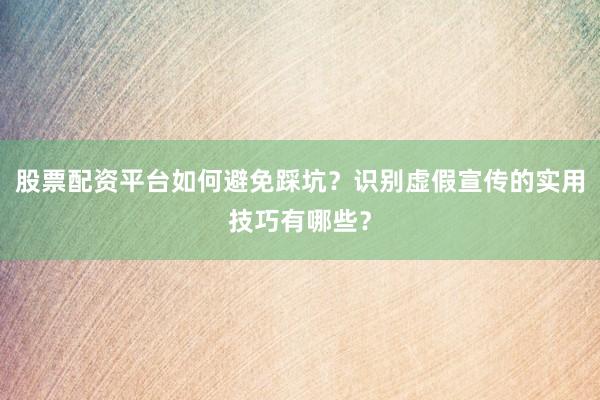 股票配资平台如何避免踩坑？识别虚假宣传的实用技巧有哪些？