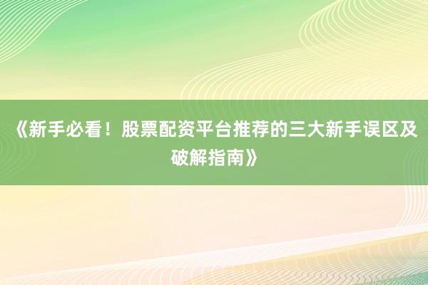 《新手必看！股票配资平台推荐的三大新手误区及破解指南》