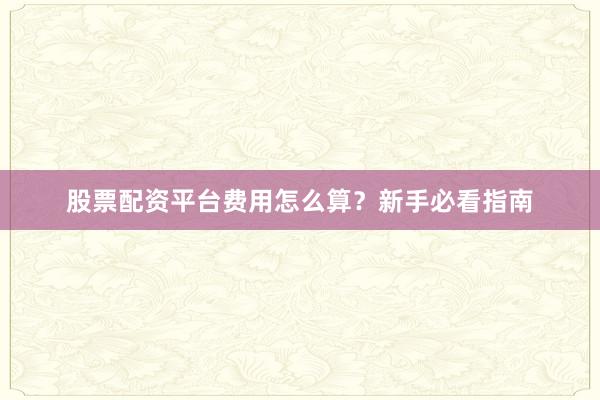 股票配资平台费用怎么算？新手必看指南