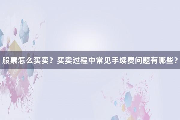 股票怎么买卖？买卖过程中常见手续费问题有哪些？