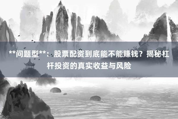 **问题型**：股票配资到底能不能赚钱？揭秘杠杆投资的真实收益与风险