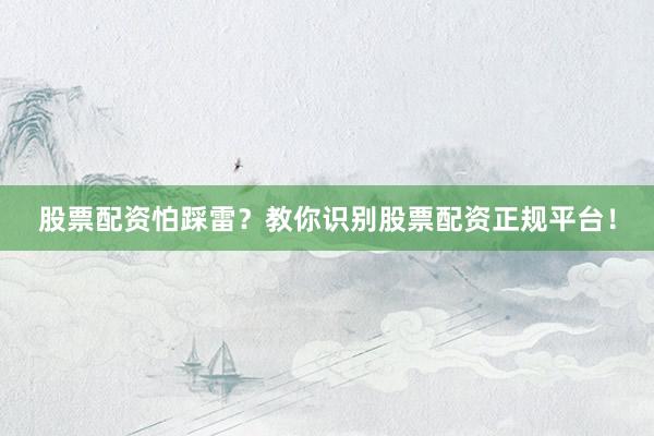 股票配资怕踩雷？教你识别股票配资正规平台！