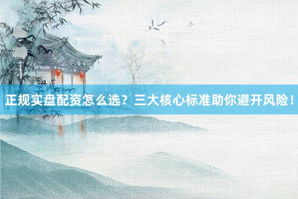 正规实盘配资怎么选？三大核心标准助你避开风险！