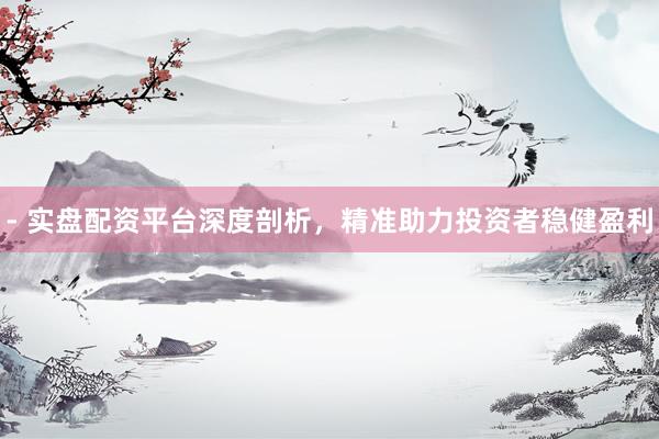 - 实盘配资平台深度剖析，精准助力投资者稳健盈利