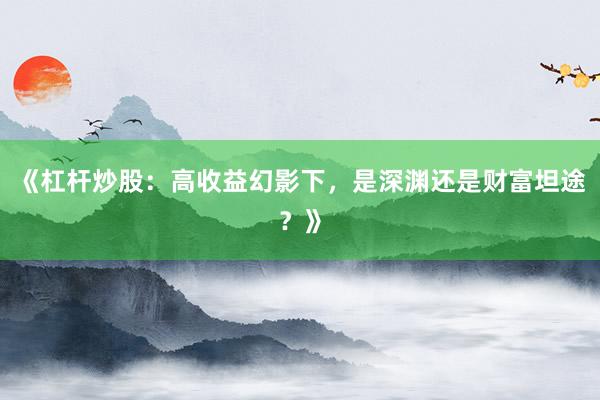 《杠杆炒股：高收益幻影下，是深渊还是财富坦途？》