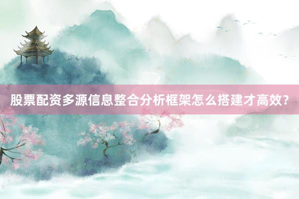 股票配资多源信息整合分析框架怎么搭建才高效？
