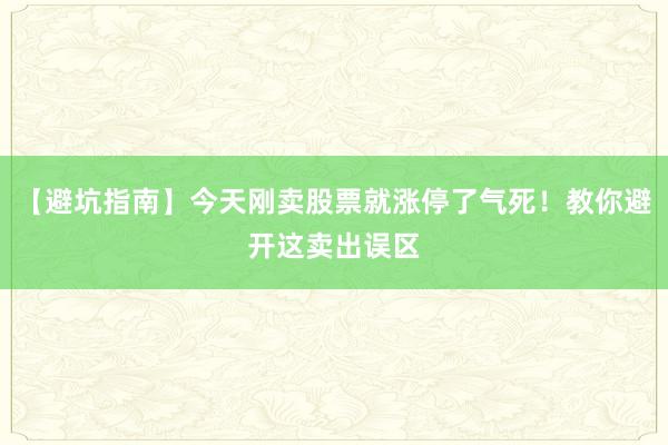 【避坑指南】今天刚卖股票就涨停了气死！教你避开这卖出误区
