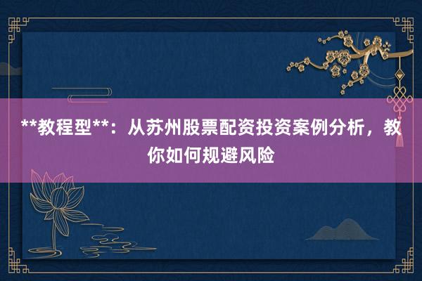 **教程型**：从苏州股票配资投资案例分析，教你如何规避风险