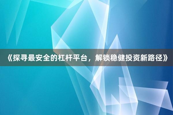 《探寻最安全的杠杆平台，解锁稳健投资新路径》