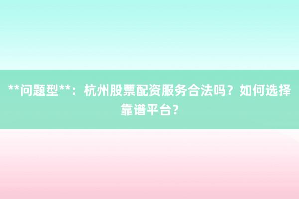 **问题型**：杭州股票配资服务合法吗？如何选择靠谱平台？