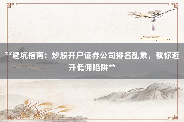 **避坑指南：炒股开户证券公司排名乱象，教你避开低佣陷阱**