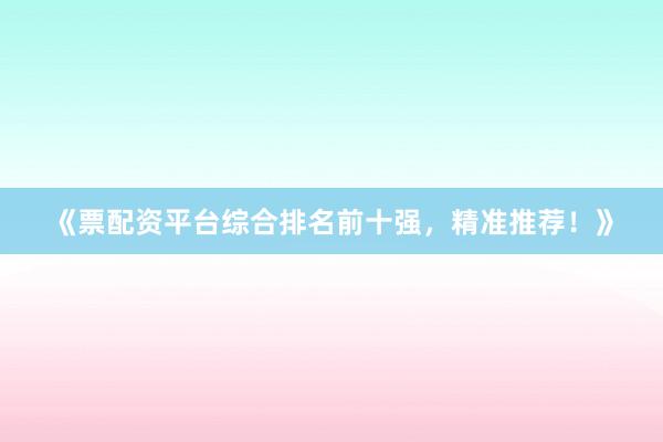 《票配资平台综合排名前十强，精准推荐！》