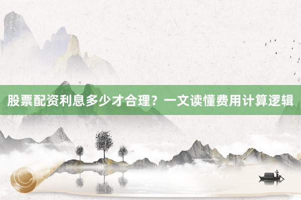 股票配资利息多少才合理？一文读懂费用计算逻辑
