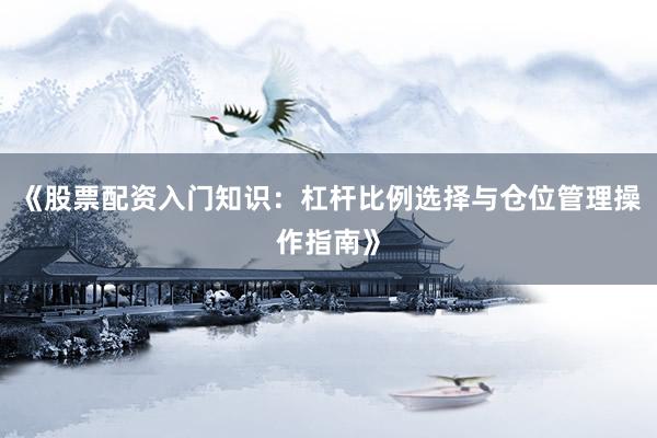 《股票配资入门知识：杠杆比例选择与仓位管理操作指南》