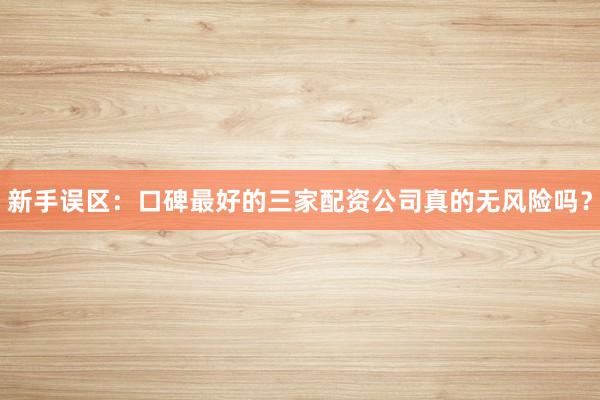 新手误区：口碑最好的三家配资公司真的无风险吗？