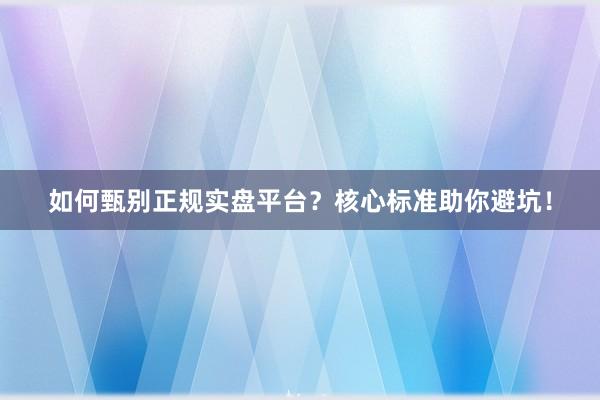 如何甄别正规实盘平台？核心标准助你避坑！