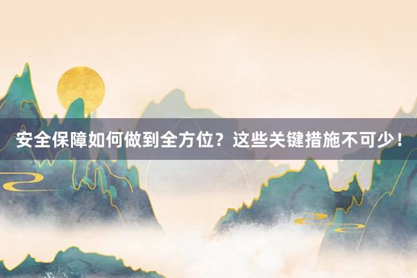 安全保障如何做到全方位？这些关键措施不可少！
