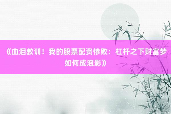 《血泪教训！我的股票配资惨败：杠杆之下财富梦如何成泡影》