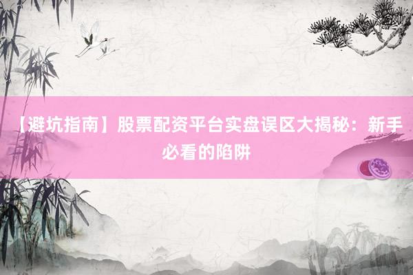 【避坑指南】股票配资平台实盘误区大揭秘：新手必看的陷阱