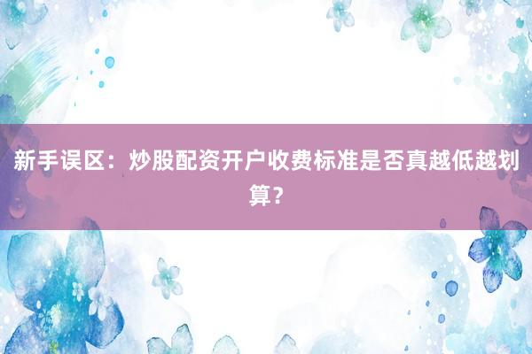 新手误区：炒股配资开户收费标准是否真越低越划算？