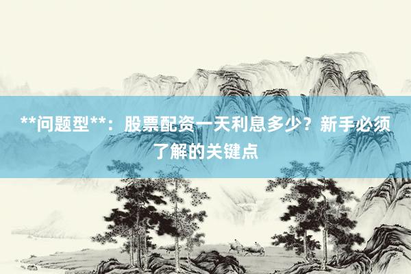 **问题型**:股票配资一天利息多少?新手必须了解的关键点