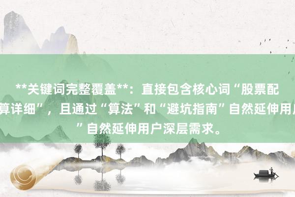 **关键词完整覆盖**：直接包含核心词“股票配资利息怎么算详细”，且通过“算法”和“避坑指南”自然延伸用户深层需求。