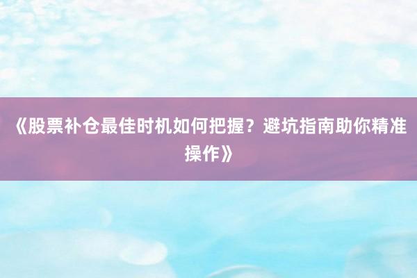 《股票补仓最佳时机如何把握？避坑指南助你精准操作》