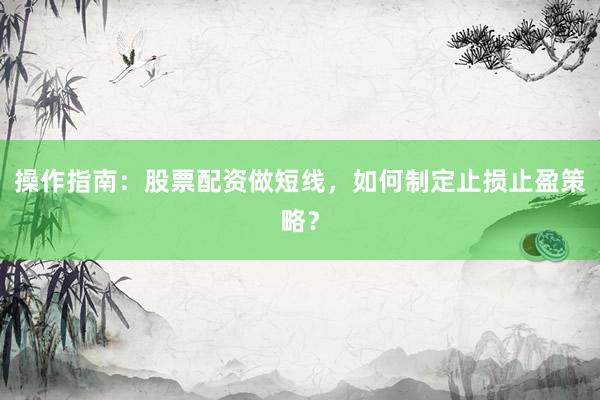 操作指南：股票配资做短线，如何制定止损止盈策略？