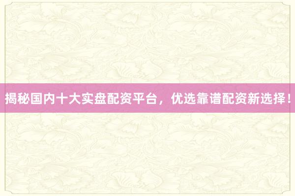 揭秘国内十大实盘配资平台，优选靠谱配资新选择！
