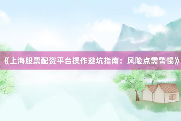 《上海股票配资平台操作避坑指南：风险点需警惕》