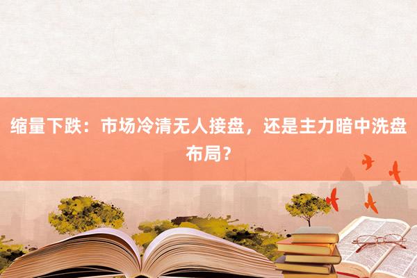 缩量下跌：市场冷清无人接盘，还是主力暗中洗盘布局？