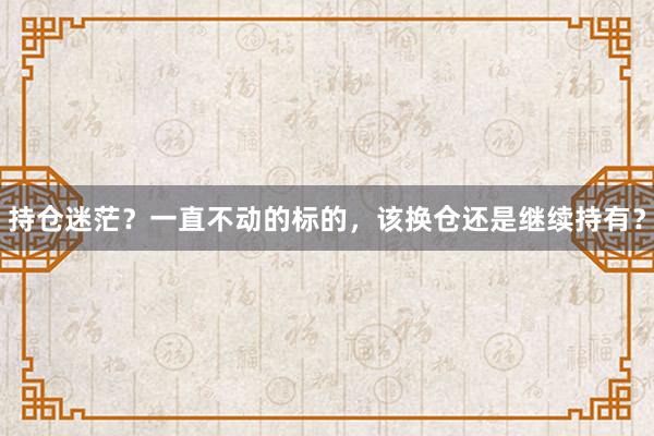 持仓迷茫？一直不动的标的，该换仓还是继续持有？