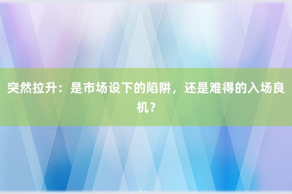 突然拉升：是市场设下的陷阱，还是难得的入场良机？