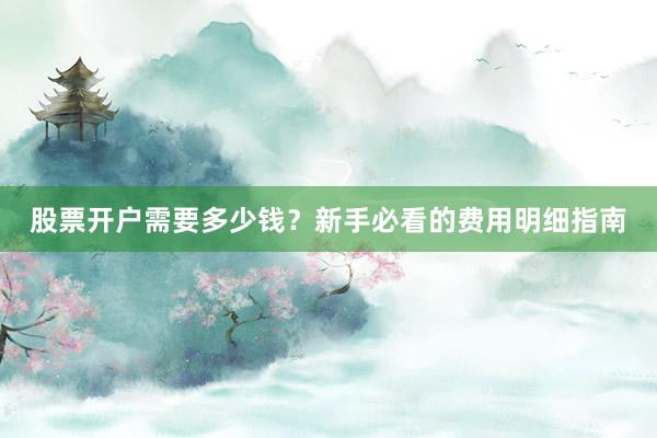 股票开户需要多少钱？新手必看的费用明细指南