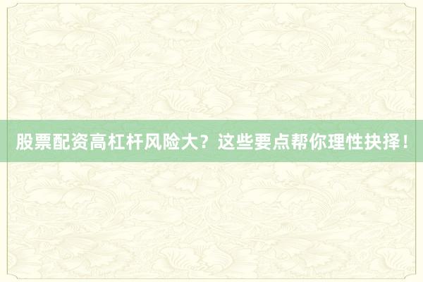 股票配资高杠杆风险大？这些要点帮你理性抉择！