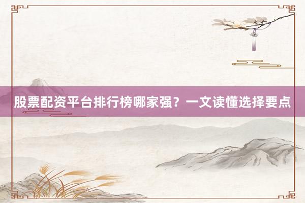 股票配资平台排行榜哪家强？一文读懂选择要点