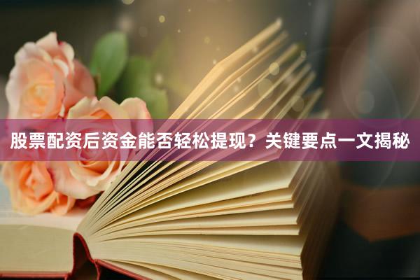 股票配资后资金能否轻松提现？关键要点一文揭秘
