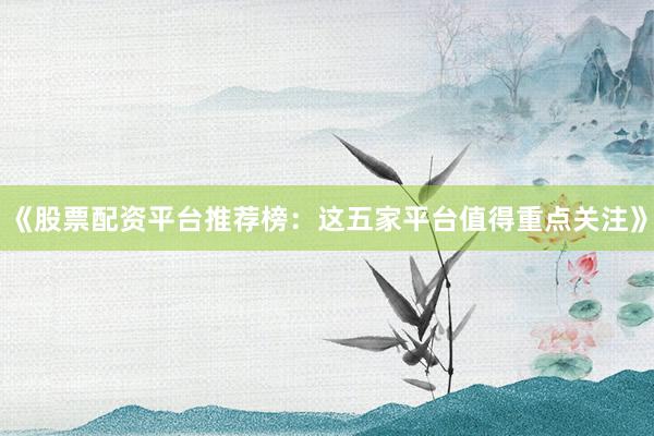 《股票配资平台推荐榜：这五家平台值得重点关注》