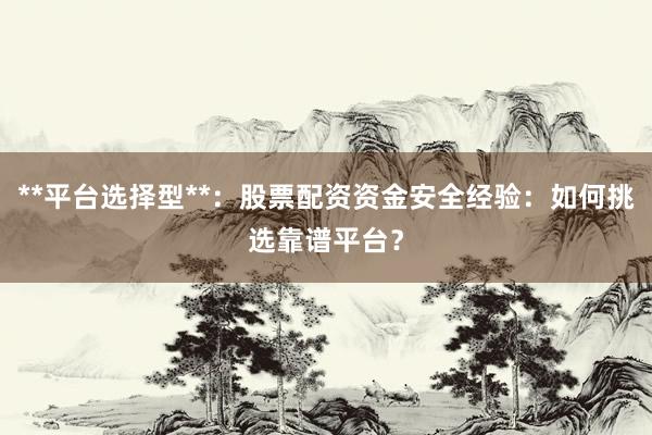 **平台选择型**：股票配资资金安全经验：如何挑选靠谱平台？