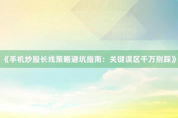 《手机炒股长线策略避坑指南：关键误区千万别踩》