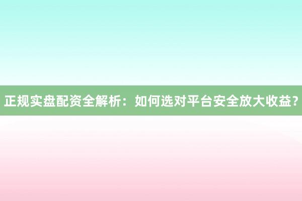 正规实盘配资全解析：如何选对平台安全放大收益？