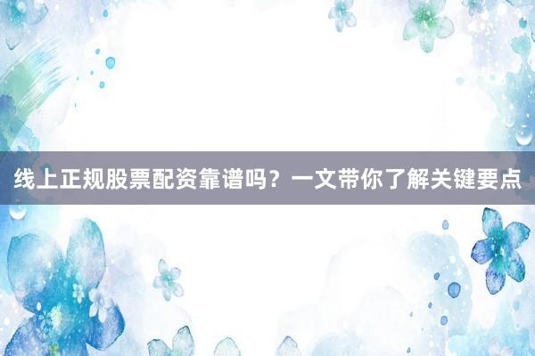 线上正规股票配资靠谱吗？一文带你了解关键要点