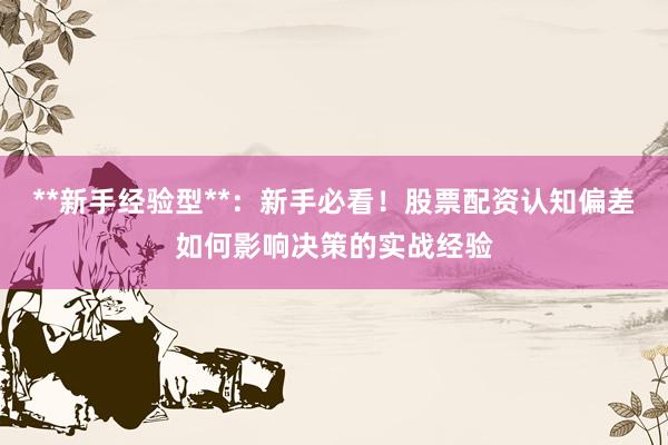 **新手经验型**：新手必看！股票配资认知偏差如何影响决策的实战经验