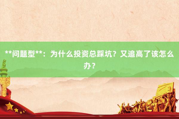 **问题型**：为什么投资总踩坑？又追高了该怎么办？