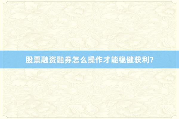 股票融资融券怎么操作才能稳健获利？