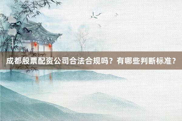 成都股票配资公司合法合规吗？有哪些判断标准？