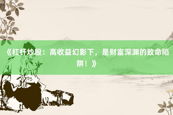 《杠杆炒股：高收益幻影下，是财富深渊的致命陷阱！》