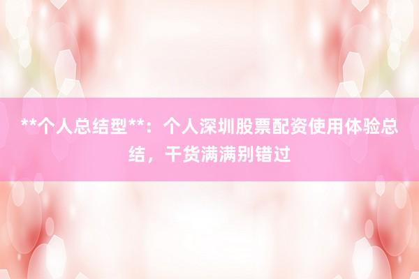 **个人总结型**：个人深圳股票配资使用体验总结，干货满满别错过