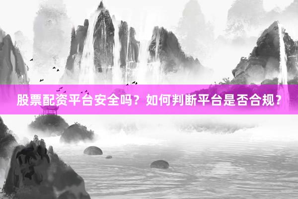 股票配资平台安全吗？如何判断平台是否合规？